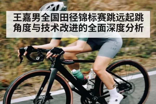 王嘉男全国田径锦标赛跳远起跳角度与技术改进的全面深度分析